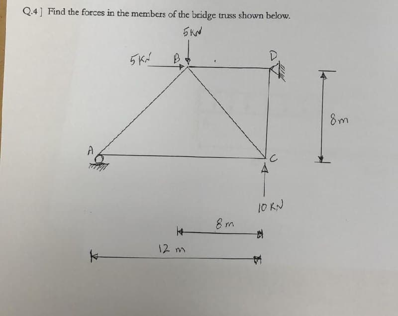 Q.4] Find the forces in the members of the bridge truss shown below.
5KW
5 KN
A
B
14
12 m
8m
с
10 KN
#
*
8m