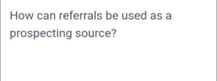 How can referrals be used as a
prospecting source?