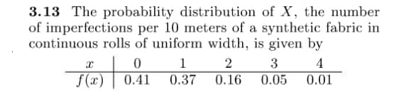 3.13 The probability distribution of X, the number
of imperfections per 10 meters of a synthetic fabric in
continuous rolls of uniform width, is given by
x
0
1
2
3
4
f(x)
0.41
0.37
0.16
0.05
0.01