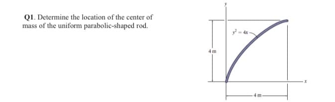 Q1. Determine the location of the center of
mass of the uniform parabolic-shaped rod.
4 m
