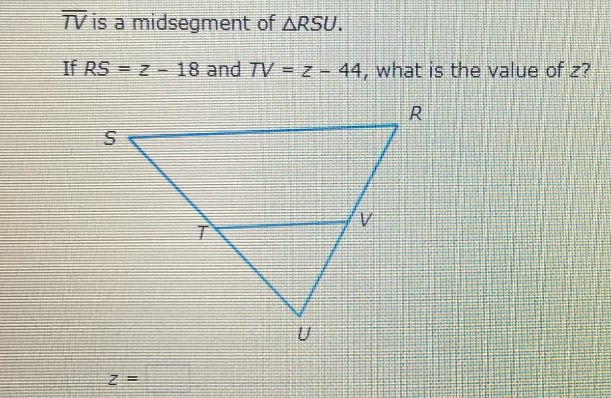 TV is a midsegment of ARSU.
If RS = z - 18 and TV = z - 44, what is the value of z?
R.
