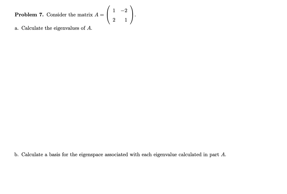 ()-
(:)
1
Problem 7. Consider the matrix A =
1
a. Calculate the eigenvalues of A.
b. Calculate a basis for the eigenspace associated with each eigenvalue calculated in part A.
