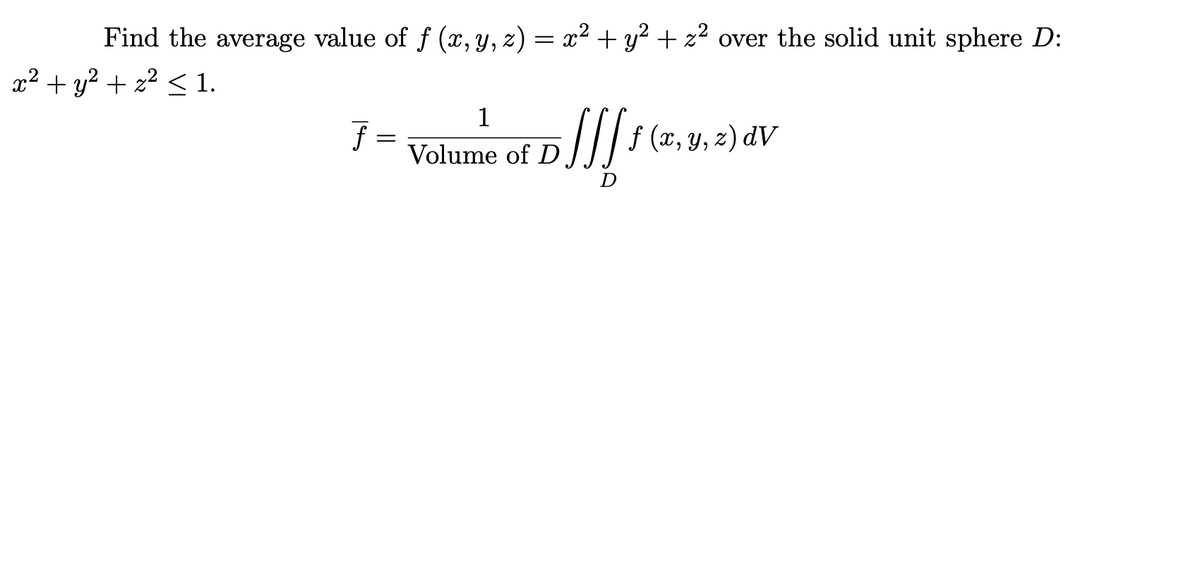 Find the average value of f (, y, z) = x² + y² + z² over the solid unit sphere D:
x² + y² + z² < 1.
1
F =
Volume of D
f (x, y, z) dV
