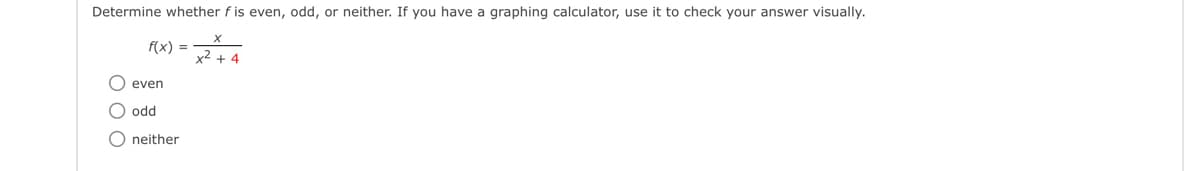 Determine whether f is even, odd, or neither. If you have a graphing calculator, use it to check your answer visually.
f(x) =
OOO
O even
O odd
O neither
x² + 4