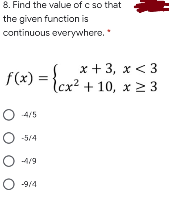 8. Find the value of c so that
the given function is
continuous everywhere. *
x + 3,
\cx² + 10, x > 3
x < 3
f(x) =
O -4/5
O -5/4
O -4/9
O -9/4
