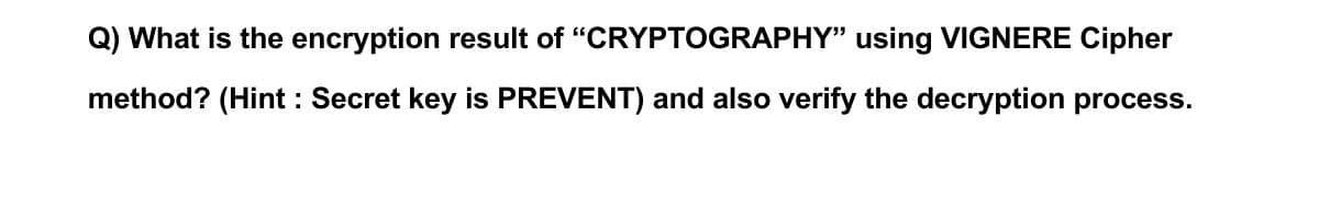 Q) What is the encryption result of "CRYPTOGRAPHY" using VIGNERE Cipher
method? (Hint : Secret key is PREVENT) and also verify the decryption process.
