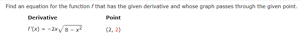 Find an equation for the function f that has the given derivative and whose graph passes through the given point.
Derivative
Point
f'(x) = -2xV8 – x2
(2, 2)
