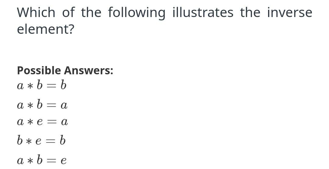 Which of the following illustrates the inverse
element?
Possible Answers:
a * b = b
a * b
= a
аже —а
b* e = b
a * b = e
