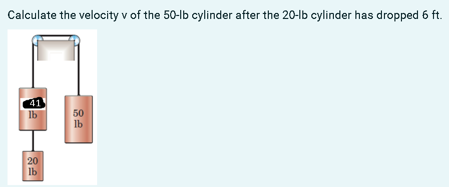Calculate the velocity v of the 50-lb cylinder after the 20-lb cylinder has dropped 6 ft.
41
lb
50
lb
20
lb
