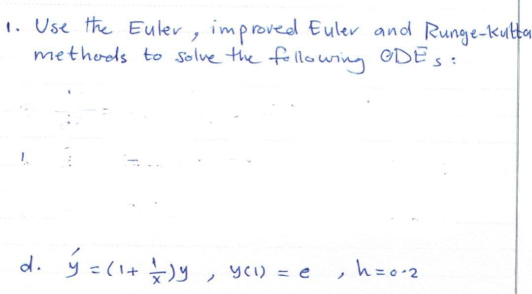 1. Use the Euler, improved Euler and Runge-kutta
methods to solve the following ODES:
d. y =(1+ y, yc) = e, h=o2
ノ
%3D
ノ
