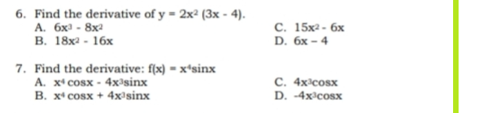 6. Find the derivative of y= 2x² (3x - 4).
A. 6x³ - 8x²
B. 18x² - 16x
7. Find the derivative: f(x) = x sinx
A. x\cosx - 4x3sinx
B. x cosx + 4x³sinx
C. 15x² - 6x
D. 6x-4
C. 4x3cosx
D. -4x³cosx