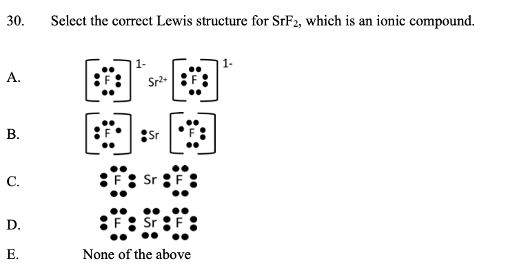 30.
Select the correct Lewis structure for SRF2, which is an ionic compound.
1-
1-
A.
Sr2+
В.
Sr
C.
Sr
D.
Sr
Е.
None of the above
