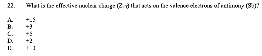 22.
What is the effective nuclear charge (Zefr) that acts on the valence electrons of antimony (Sb)?
A.
+15
В.
+3
С.
+5
D.
+2
Е.
+13
