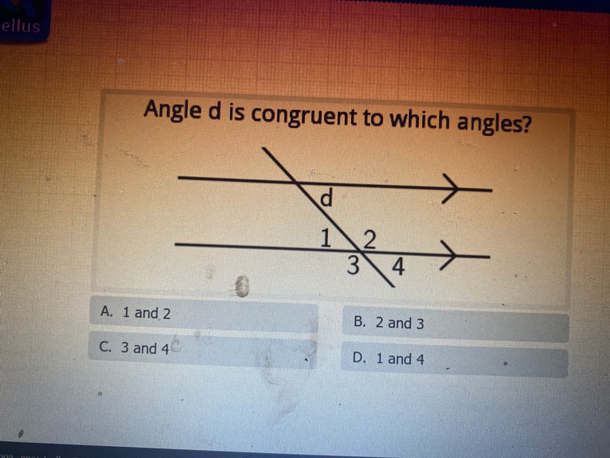 ellus
Angle d is congruent to which angles?
1 2
3 4
A. 1 and 2
B. 2 and 3
C. 3 and 4
D. 1 and 4
