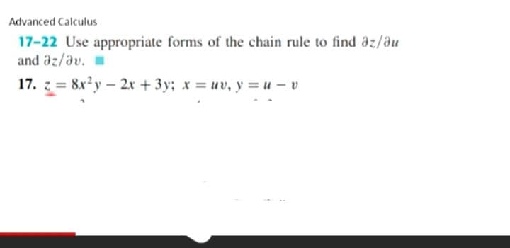 Advanced Calculus
17-22 Use appropriate forms of the chain rule to find az/du
and az/av.
17. z = 8x2y- 2x + 3y; x = uv, y = u - v
