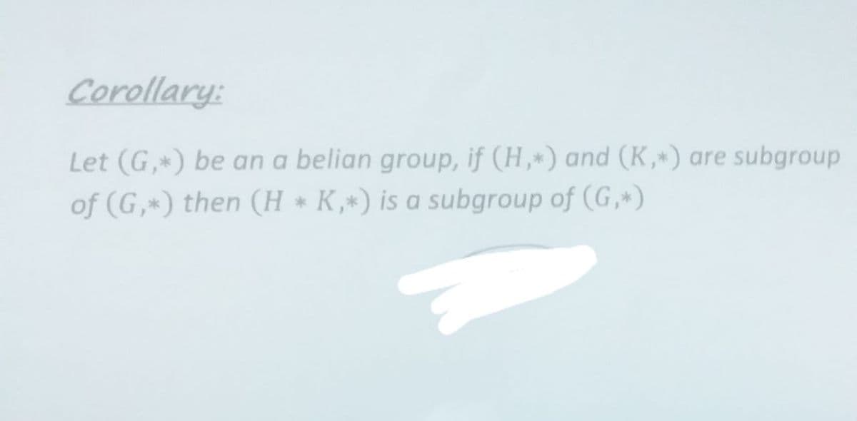 Corollary:
Let (G,*) be an a belian group, if (H,*) and (K,*) are subgroup
of (G,*) then (H * K,*) is a subgroup of (G,*)
