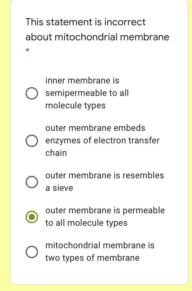 This statement is incorrect
about mitochondrial membrane
*
inner membrane is
semipermeable to all
molecule types
outer membrane embeds
enzymes of electron transfer
chain
outer membrane is resembles
a sieve
outer membrane is permeable
to all molecule types
mitochondrial membrane is
two types of membrane
