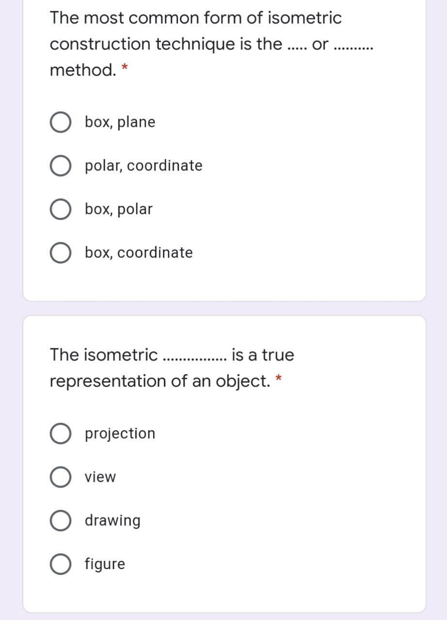 The most common form of isometric
construction technique is the . or
method.
box, plane
polar, coordinate
box, polar
box, coordinate
The isometric .. . is a true
representation of an object. *
O projection
view
drawing
O figure
