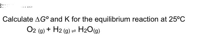Calculate AG° and K for the equilibrium reaction at 25°C
O2 (g) + H2 (9) = H2O(g)
