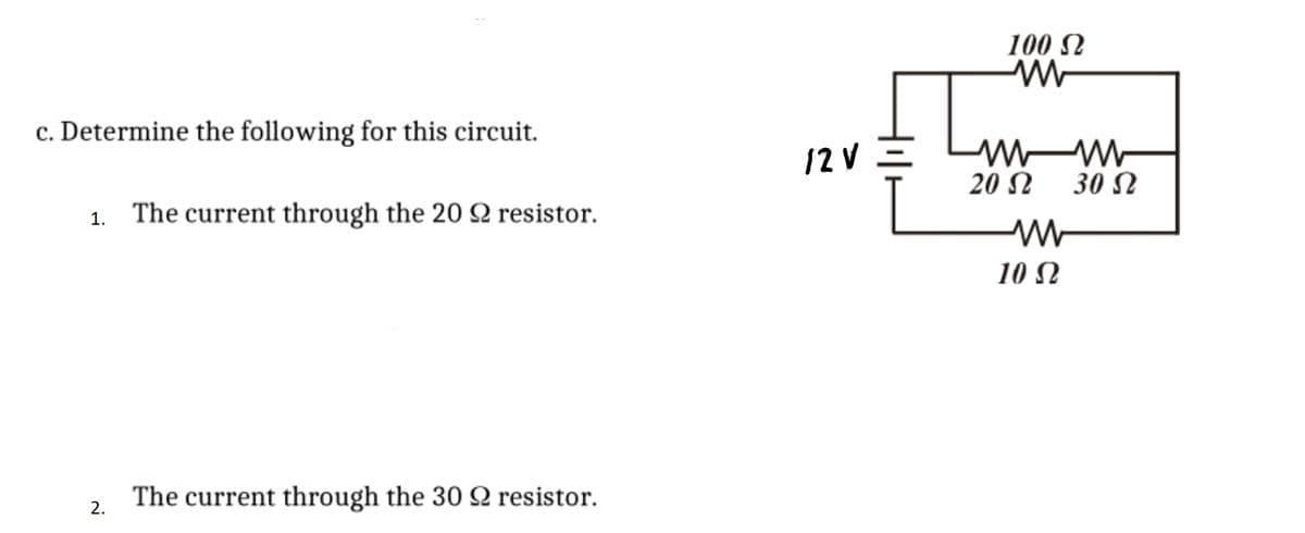 100 N
c. Determine the following for this circuit.
12 V =
20 N
30 N
1. The current through the 20 Q resistor.
10 N
The current through the 30 SN resistor.
2.
