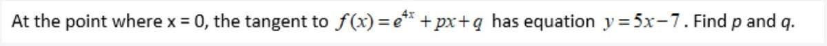 4x
At the point where x = 0, the tangent to f(x) = e** + px+q has equation y =5x-7. Find p and q.
%3D
