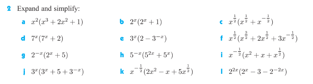 2 Expand and simplify:
a x2 (x³ + 2x² + 1)
(:_² + g);
f a (n + 2x? + 3x)
ь 2"(2" + 1)
d 7" (7 + 2)
e 3" (2 – 3-*)
9 2-" (2ª + 5)
h 5-"(52" + 5")
i r?(x2 + x+x²)
i 3" (3" + 5+3-")
k (2,2 – a + 53)
| 2" (2" – 3 – 2-2")
