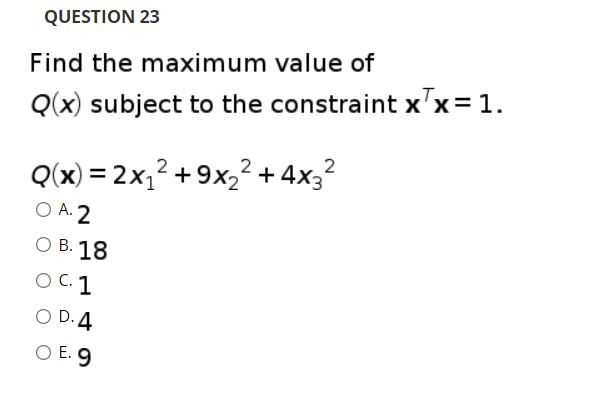 QUESTION 23
Find the maximum value of
Q(x) subject to the constraint x'x= 1.
Q(x) = 2x,? + 9x,? + 4x3?
O A. 2
О В. 18
O C. 1
O D. 4
O E. 9
