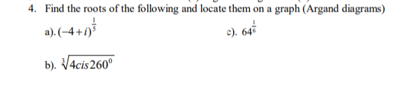 4. Find the roots of the following and locate them on a graph (Argand diagrams)
a). (–4 +i)5
c). 645
b). V4cis 260°
