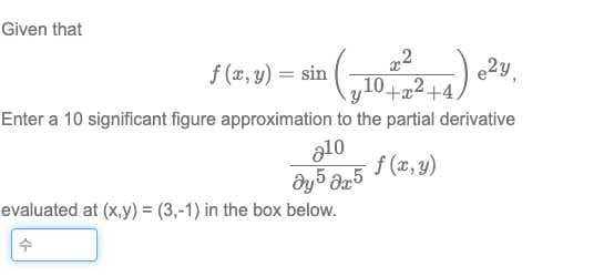 Given that
e2y
10+2+4.
f (x, y) = sin
Enter a 10 significant figure approximation to the partial derivative
a10
f (x, y)
evaluated at (x,y) = (3,-1) in the box below.
