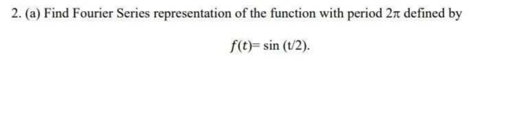 2. (a) Find Fourier Series representation of the function with period 2 defined by
f(t)=sin (t/2).