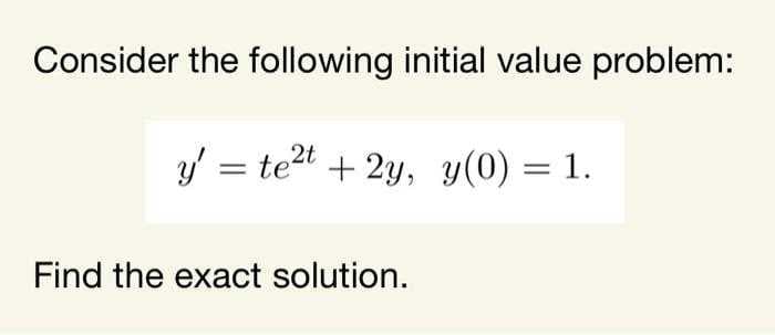 Consider the following initial value problem:
y' = tet + 2y, y(0) = 1.
Find the exact solution.
