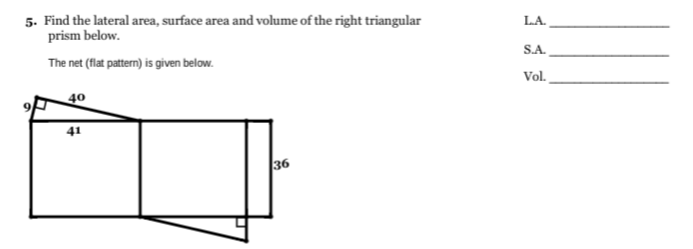 5. Find the lateral area, surface area and volume of the right triangular
prism below.
LA.
S.A.
The net (flat pattern) is given below.
Vol.
40
41
36
