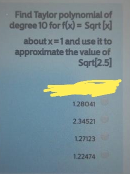 Find Taylor polynomial of
degree 10 for f(x) = Sqrt x]
%3D
aboutx 1 and use it to
approximate the value of
Sart|2.5]
1.28041
2.34521
1.27123
1.22474
