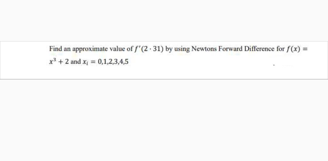 Find an approximate value of f'(2· 31) by using Newtons Forward Difference for f(x)
x3 +2 and xi = 0,1,2,3,4,5
%3D
