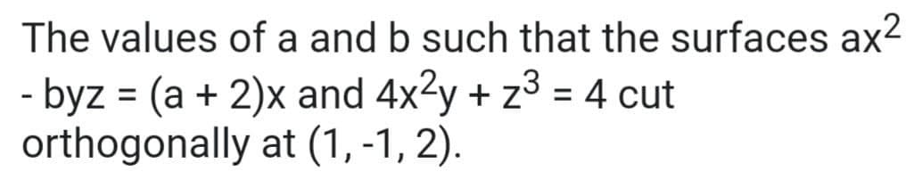 The values of a and b such that the surfaces ax2
- byz = (a + 2)x and 4x?y + z3 = 4 cut
orthogonally at (1, -1, 2).
%3D
