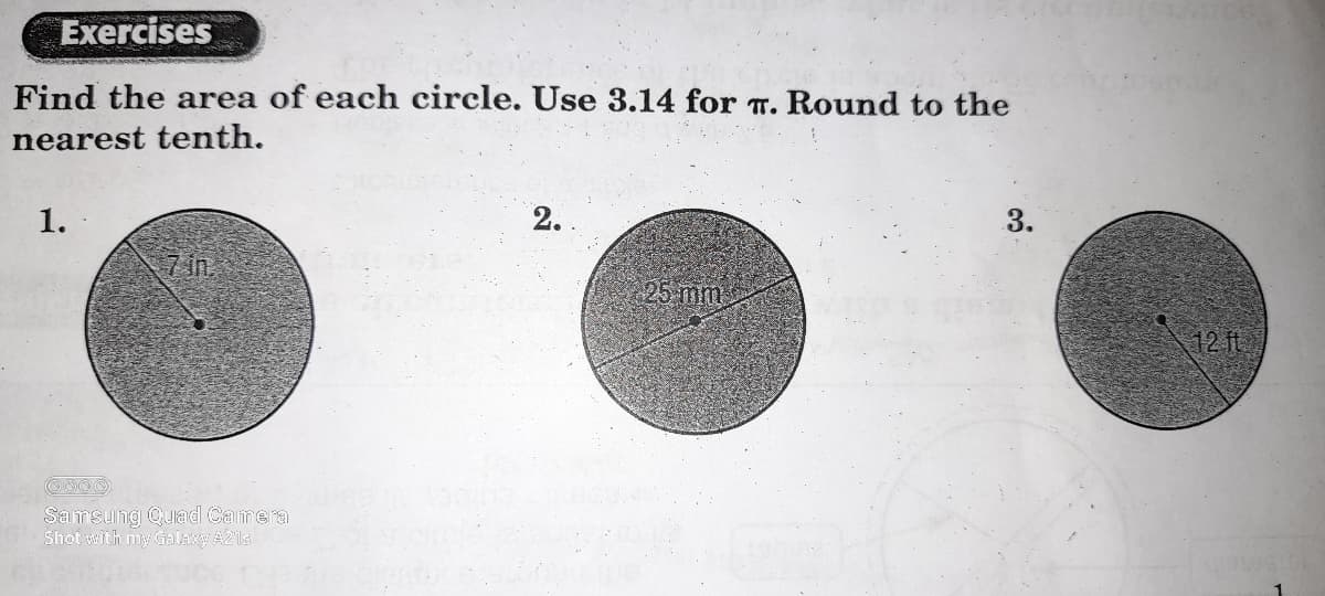 Exercises
Find the area of each circle. Use 3.14 for T. Round to the
nearest tenth.
1.
2.
3.
7 in.
25 mm
12 ft
Samsung Qulad Camera
Shot with my Galaxy A21s
