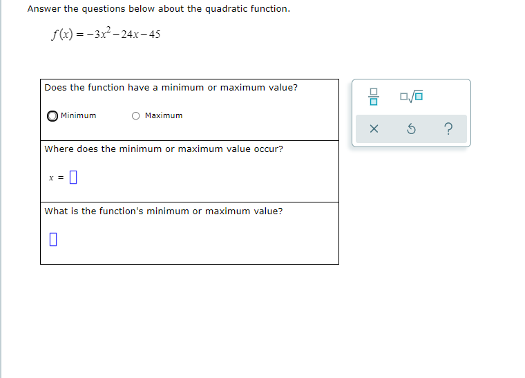 Answer the questions below about the quadratic function.
f(x) = -3x - 24x-45
Does the function have a minimum or maximum value?
Minimum
Maximum
?
Where does the minimum or maximum value occur?
What is the function's minimum or maximum value?
olo
