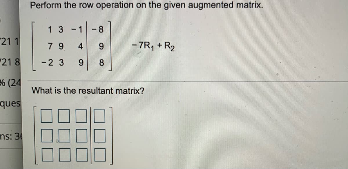 Perform the row operation on the given augmented matrix.
1 3
-1
-8
21 1
7 9
- 7R, + R2
4
21 8
-23
9.
8.
% (24
What is the resultant matrix?
ques
ns: 3
