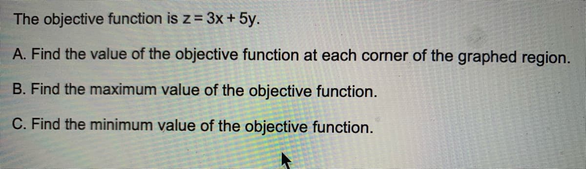 The objective function is z = 3x + 5y.
%3D
A. Find the value of the objective function at each corner of the graphed region.
B. Find the maximum value of the objective function.
C. Find the minimum value of the objective function.
