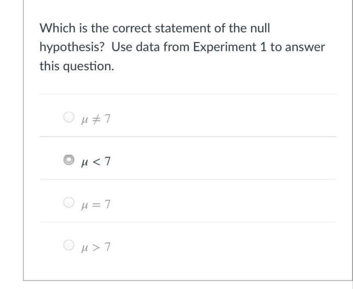 Which is the correct statement of the null
hypothesis? Use data from Experiment 1 to answer
this question.
O u +7
O µ<7
O µ = 7
O µ>7
