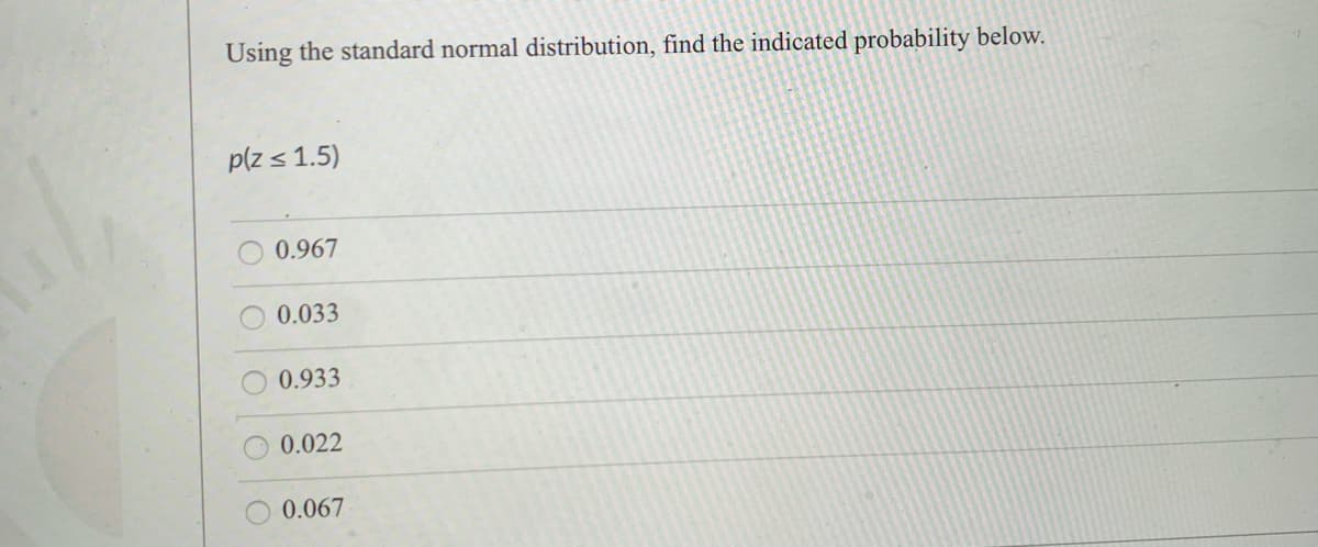 Using the standard normal distribution, find the indicated probability below.
p(z < 1.5)
0.967
0.033
0.933
0.022
0.067
OO0O
