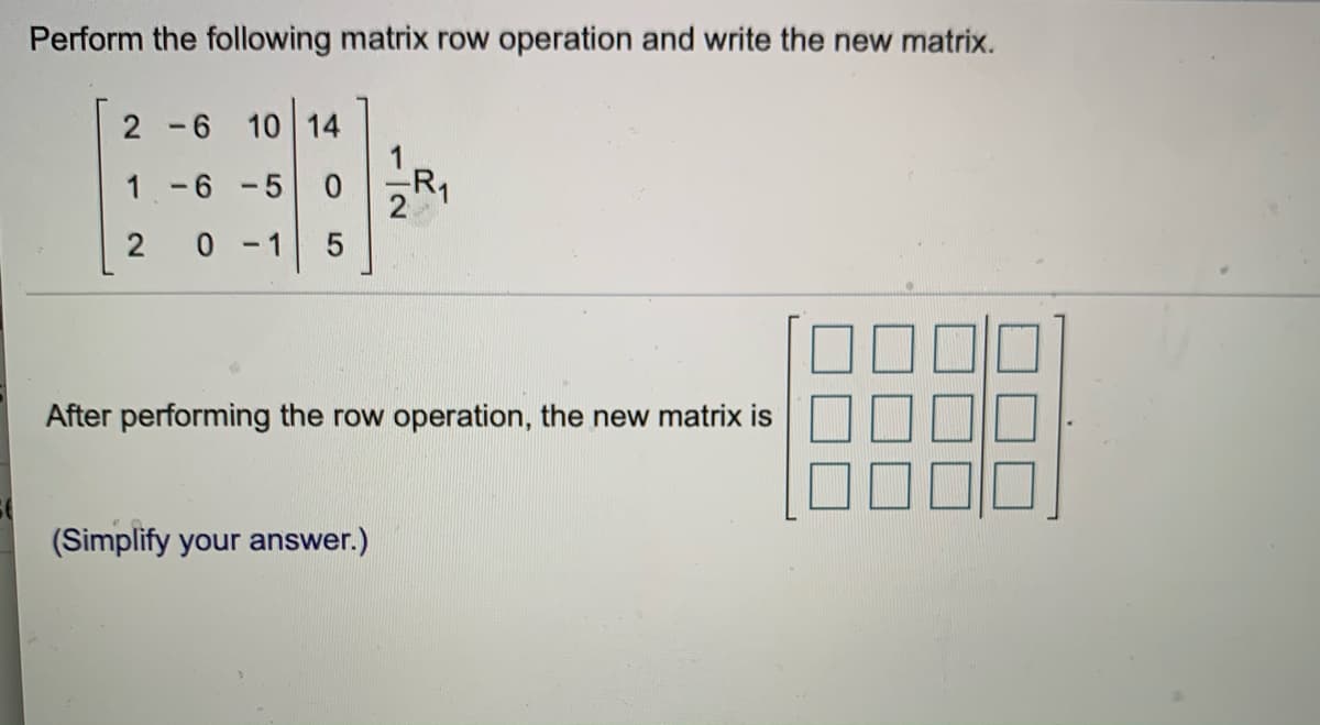 Perform the following matrix row operation and write the new matrix.
2 -6 10 14
1-6 -5
- 1
After performing the row operation, the new matrix is
(Simplify your answer.)
1/2
