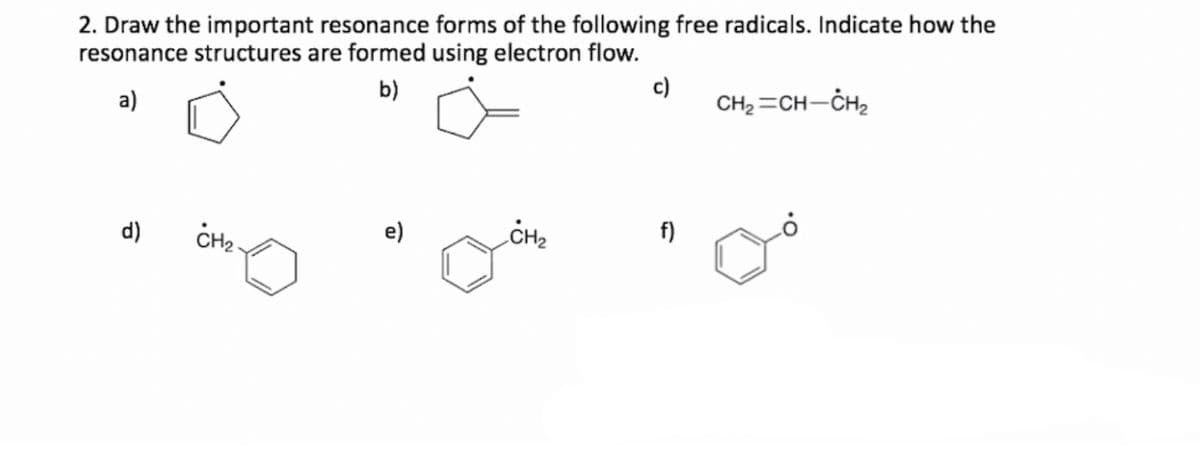 2. Draw the important resonance forms of the following free radicals. Indicate how the
resonance structures are formed using electron flow.
a)
b)
c)
CH2 =CH-CH2
d)
e)
CH2
f)
