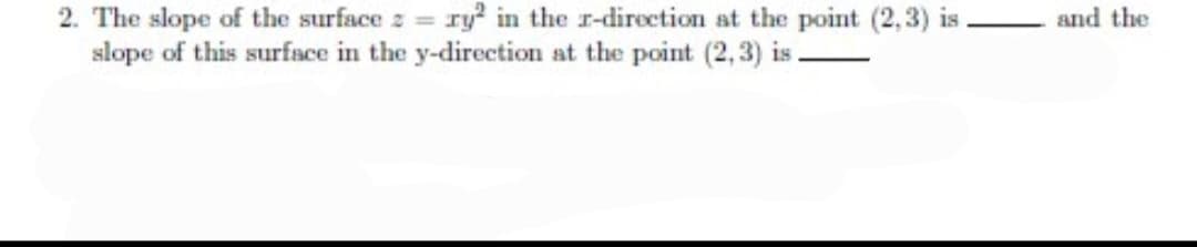 2. The slope of the surface z = ry² in the r-direction at the point (2,3) is.
slope of this surface in the y-direction at the point (2, 3) is.
-
and the