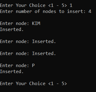 Enter Your Choice <1 - 5> 1
Enter number of nodes to insert: 4
Enter node: KIM
Inserted.
Enter node: Inserted.
Enter node: Inserted.
Enter node: P
Inserted.
Enter Your Choice <1 - 5>