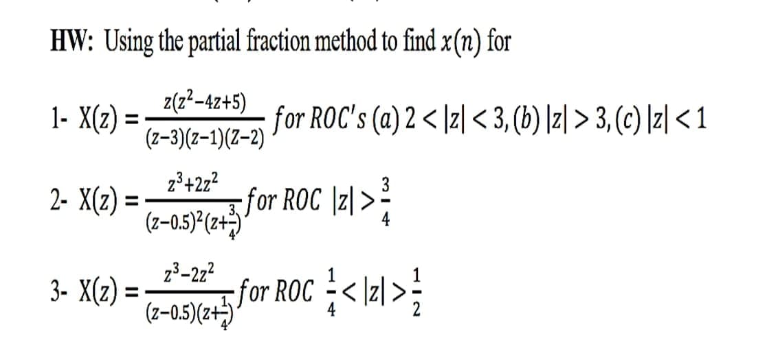 HW: Using the partial fraction method to find x(n) for
1- X(z) =
z(z²-4z+5)
for ROC's (a) 2 < \z] <3, (b) |z| > 3, (c) [z| < 1
(z-3)(z-1)(2-2)
23+2z?
for ROC \z| >?
(z-0.5)*(2+;)
2- X(z) =
23-272
3- X(z) = -
(2-0.5)(2+)*
for ROC -<Ial >
