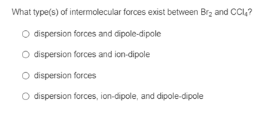 What type(s) of intermolecular forces exist between Br2 and CCI,?
dispersion forces and dipole-dipole
O dispersion forces and ion-dipole
O dispersion forces
dispersion forces, ion-dipole, and dipole-dipole
