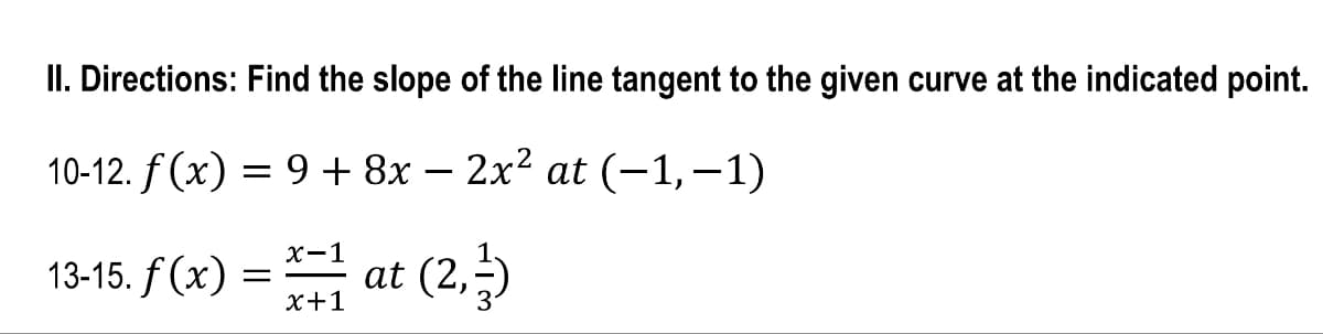 II. Directions: Find the slope of the line tangent to the given curve at the indicated point.
10-12. f(x) = 9+ 8x − 2x² at (-1,-1)
13-15. f(x) = x=1 at (2,3)