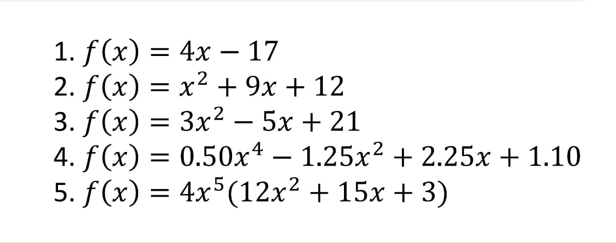1. f(x) = 4x
=
4x - 17
2
2. f(x) = x² + 9x + 12
3. f(x) = 3x² = 5x + 21
4. f(x) = 0.50x4 — 1.25x² +2.25x + 1.10
5. f(x) = 4x5 (12x² + 15x + 3)