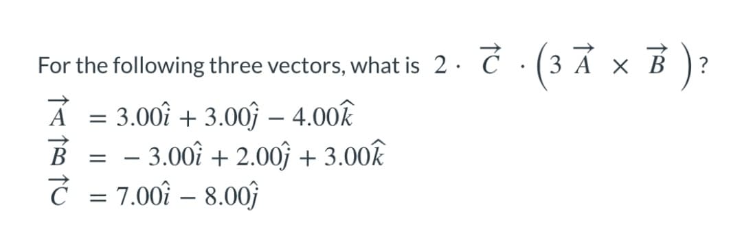 x ):
For the following three vectors, what is 2. Ć :(3 Á × B
Á = 3.00î + 3.00ĵ – 4.00k
– 3.00î + 2.00ĵ + 3.00k
Ć = 7.00î – 8.00f
B
-
